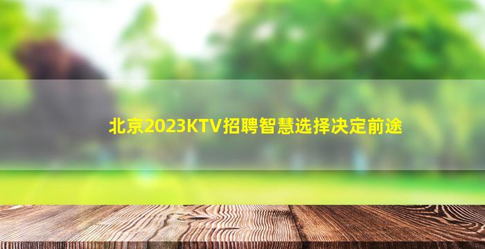 北京2023KTV招聘智慧选择决定前途
